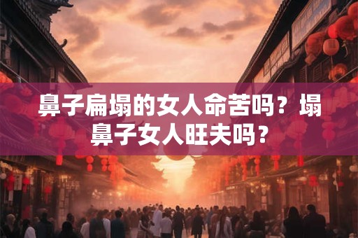 鼻子扁塌的女人命苦吗？塌鼻子女人旺夫吗？