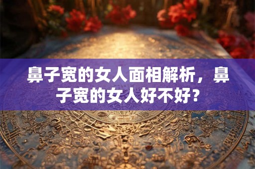 鼻子宽的女人面相解析，鼻子宽的女人好不好？