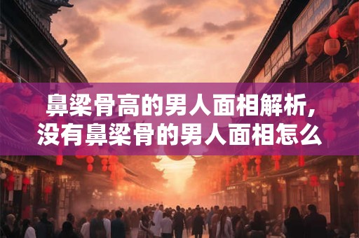 鼻梁骨高的男人面相解析,没有鼻梁骨的男人面相怎么样