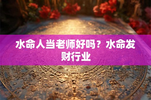 水命人当老师好吗？水命发财行业