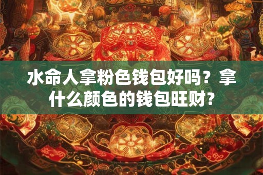 水命人拿粉色钱包好吗？拿什么颜色的钱包旺财？