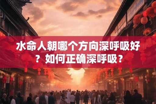 水命人朝哪个方向深呼吸好？如何正确深呼吸？
