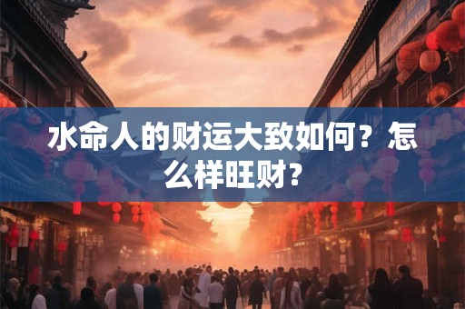 水命人的财运大致怎么样？怎么样旺财？