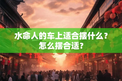 水命人的车上适合摆什么？怎么摆合适？