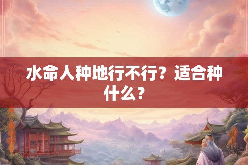 水命人种地行不行？适合种什么？