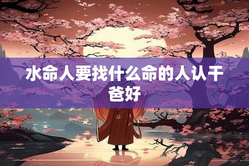 水命人要找什么命的人认干爸好？有什么禁忌？
