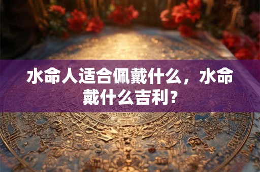 水命人适合什么颜色？水命忌讳的颜色有哪些？