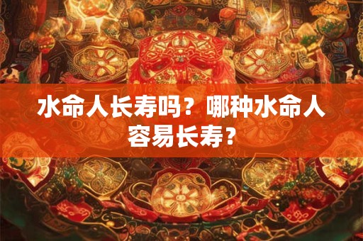 水命人长寿吗？哪种水命人容易长寿？