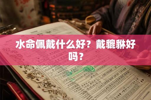 水命佩戴什么好？戴貔貅好吗？