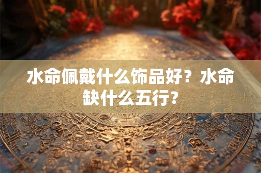 水命佩戴什么首饰？水命缺金忌讳摆放什么？