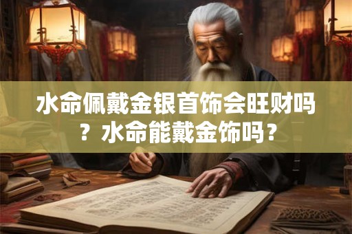 水命佩戴金银首饰会旺财吗？水命能戴金饰吗？