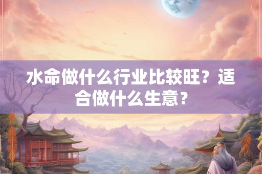 水命做哪个行业比较旺？能做火的行业吗？