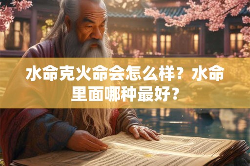 水命克火命会怎么样？水命里面哪个最好？