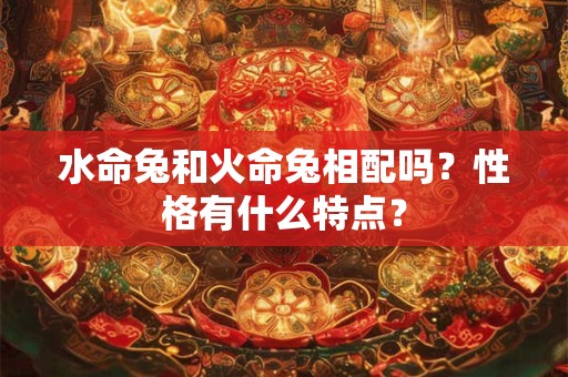 水命兔和火命兔相克吗？水命兔和什么命最配？