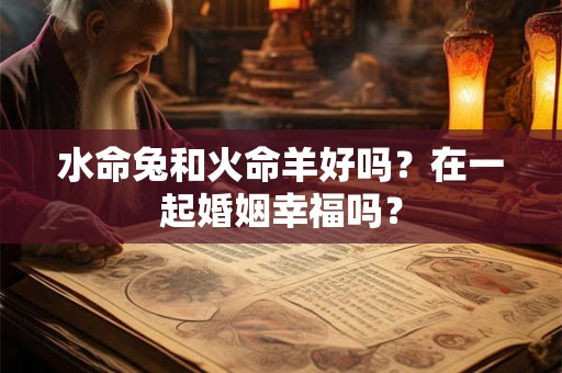 水命兔和火命羊好吗？在一起婚姻幸福吗？