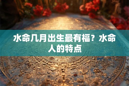 水命几月出生最有福？水命人的特点