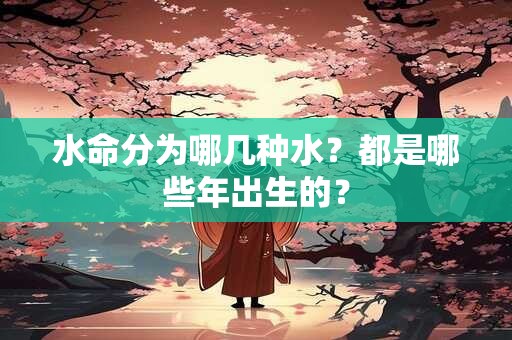 水命分为哪几种水？都是哪些年出生的？