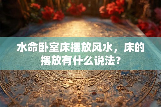 水命卧室床摆放风水，床的摆放有什么说法？