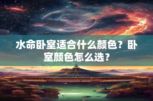 水命卧室适合什么颜色？卧室颜色怎么选？