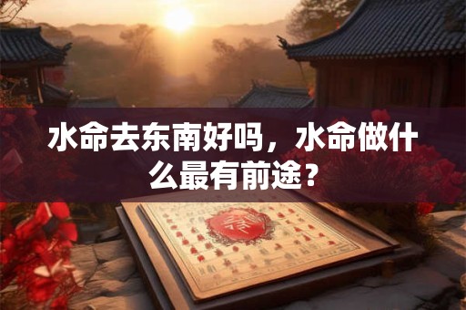 水命去北方好不好，水命去北方能发财吗