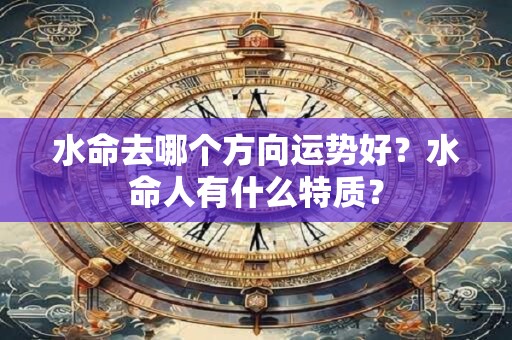 水命去哪个方向运势好？水命人有什么特质？
