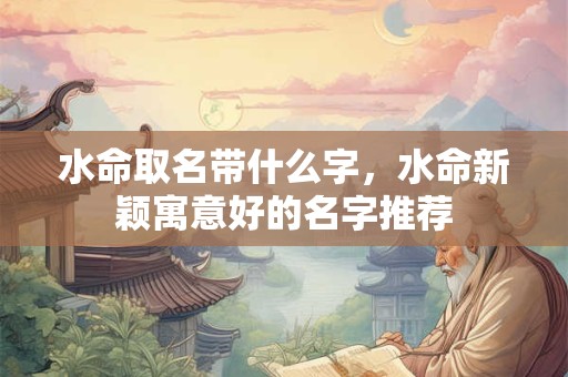 水命取名带什么字，水命新颖寓意好的名字推荐