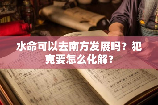 水命可以去南方发展吗？犯克要怎么化解？