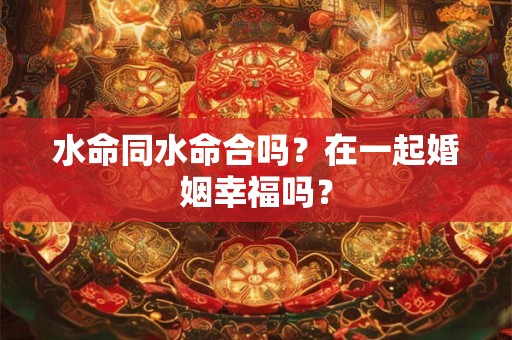 水命同水命结婚好吗？水命出生时间查询