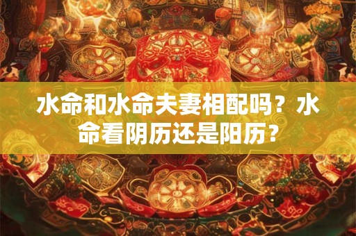 水命和水命夫妻相配吗？水命看阴历还是阳历？