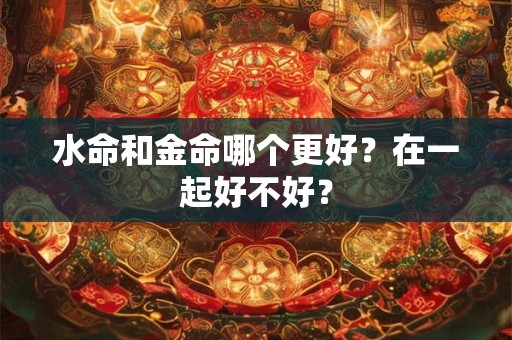 水命和火命结婚合适吗？纳音水火合适吗？