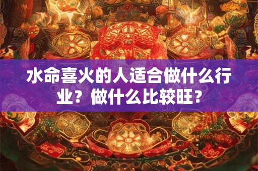 水命喜火的人适合做什么行业？做什么比较旺？