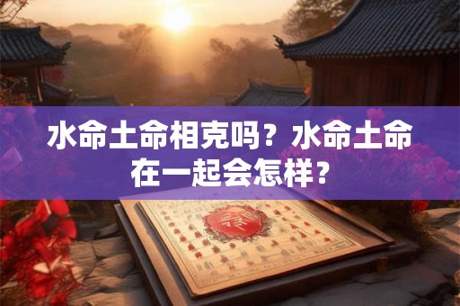 水命土命金命相克吗，水命的五行生克解析