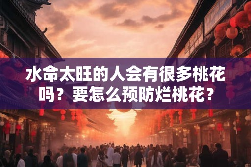 水命太旺的人会有很多桃花吗？要怎么预防烂桃花？