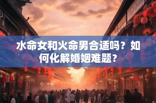 水命女和火命男合适吗？如何化解婚姻难题？