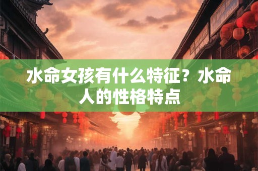水命女孩有什么特征？水命人的性格特点