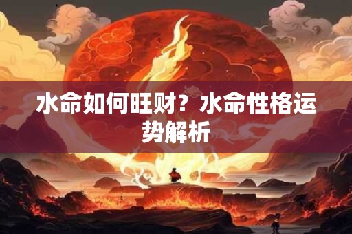 水命如何旺偏财？什么时候的水命好？