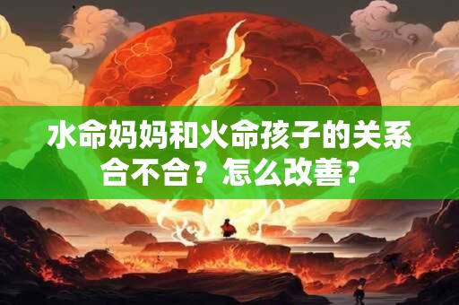 水命妈妈和火命孩子的关系合不合？怎么改善？