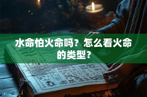 详细阅读:水命怕火命吗?怎么看火命的类型? 水命怕火命吗?怎么看火命的类型?
