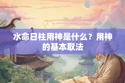 水命日柱分析，不同时间出生的水命五行旺衰