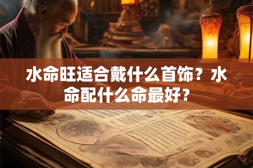 水命旺适合戴什么首饰？水命配什么命最好？