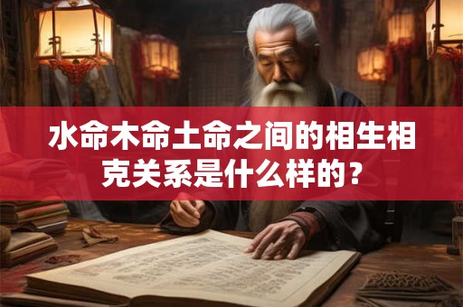 水命木命土命之间的相生相克关系是什么样的？