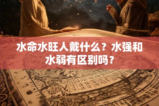 水命水旺人戴什么？水强和水弱有区别吗？