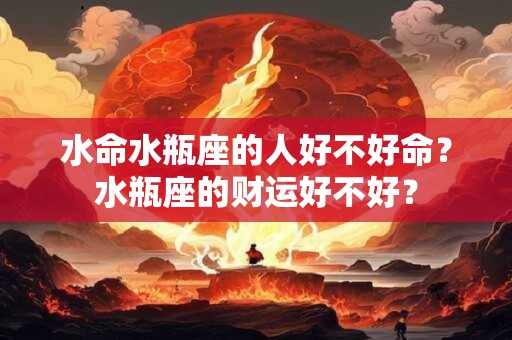 水命水瓶座的人好不好命？水瓶座的财运好不好？