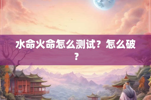 水命火命怎么测试？怎么破？