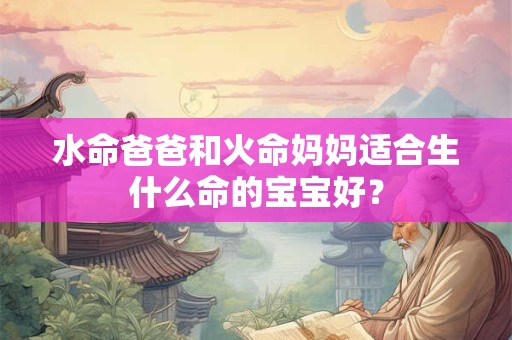 水命爸爸和火命妈妈适合生什么命的宝宝好？