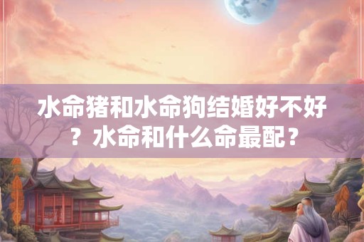 水命猪和水命狗结婚好不好？水命和什么命最配？
