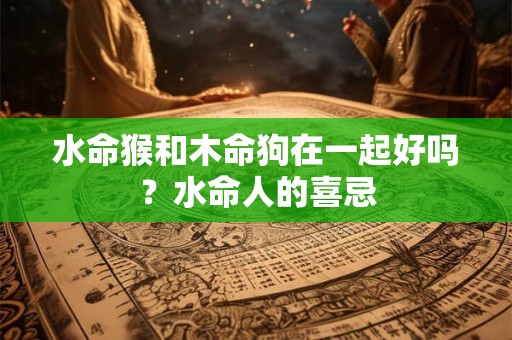 水命猴和木命狗在一起好吗？水命人的喜忌