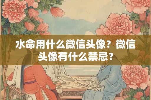 水命用什么微信头像？微信头像有什么禁忌？