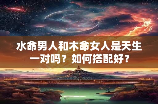 水命男人和木命女人是天生一对吗？如何搭配好？