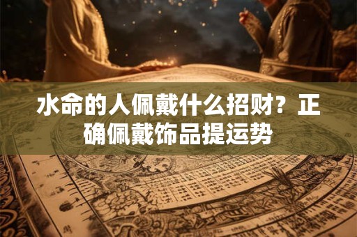 水命的人佩戴什么招财？正确佩戴饰品提运势
